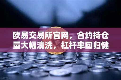 欧易交易所官网，合约持仓量大幅清洗，杠杆率回归健康水平，市场迎来理性新周期