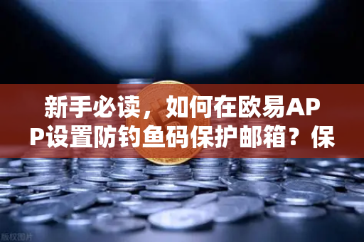 新手必读，如何在欧易APP设置防钓鱼码保护邮箱？保障资产安全的第一道防线