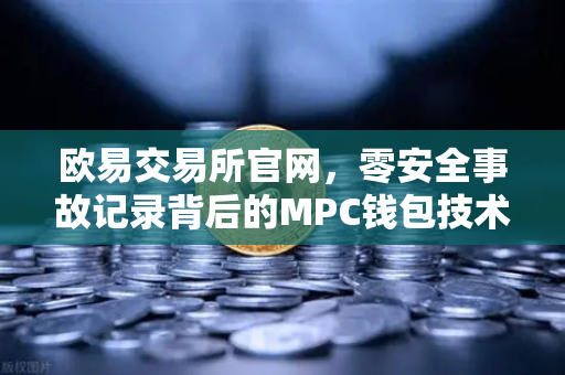 欧易交易所官网，零安全事故记录背后的MPC钱包技术架构解密
