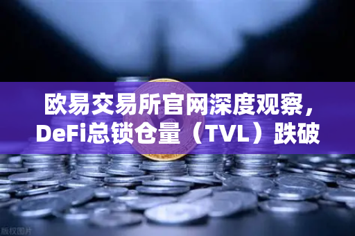 欧易交易所官网深度观察，DeFi总锁仓量（TVL）跌破800亿美元，夏季热潮褪去后市场何去何从？
