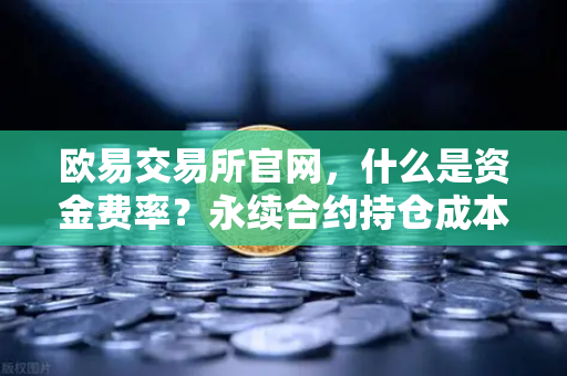 欧易交易所官网，什么是资金费率？永续合约持仓成本计算详解
