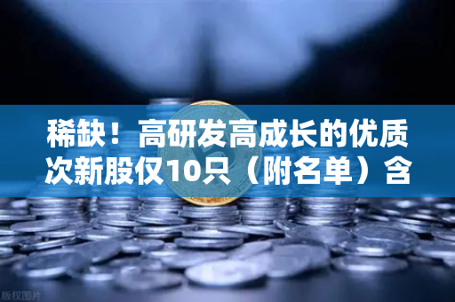 稀缺！高研发高成长的优质次新股仅10只（附名单）含区块链技术服务商