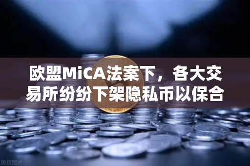 欧盟MiCA法案下，各大交易所纷纷下架隐私币以保合规—欧易交易所的应对与行业展望