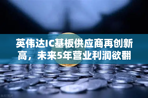 英伟达IC基板供应商再创新高，未来5年营业利润欲翻5倍，半导体产业链迎来黄金期