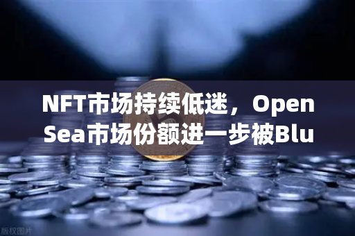 NFT市场持续低迷，OpenSea市场份额进一步被Blur侵蚀，用户观望情绪浓厚