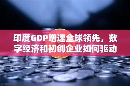 印度GDP增速全球领先，数字经济和初创企业如何驱动全球资本新格局
