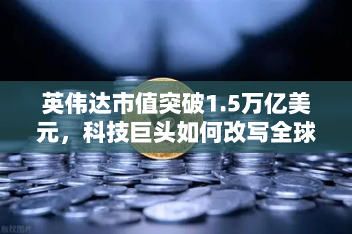 英伟达市值突破1.5万亿美元，科技巨头如何改写全球投资格局？