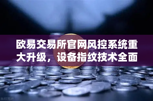 欧易交易所官网风控系统重大升级，设备指纹技术全面狙击异常登录