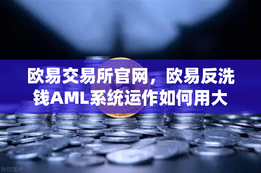 欧易交易所官网，欧易反洗钱AML系统运作如何用大数据筛查可疑资金链路？