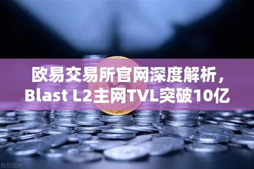 欧易交易所官网深度解析，Blast L2主网TVL突破10亿美元，原生收益模式引领DeFi新浪潮