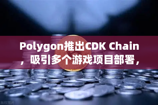 Polygon推出CDK Chain，吸引多个游戏项目部署，欧易交易所官网解读区块链游戏新机遇