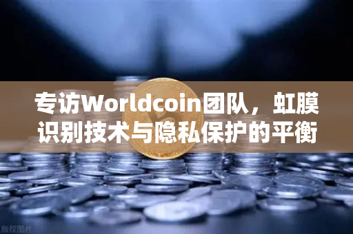 专访Worldcoin团队，虹膜识别技术与隐私保护的平衡之道