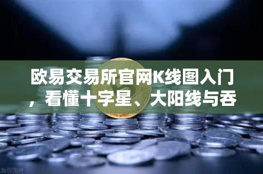 欧易交易所官网K线图入门，看懂十字星、大阳线与吞没形态