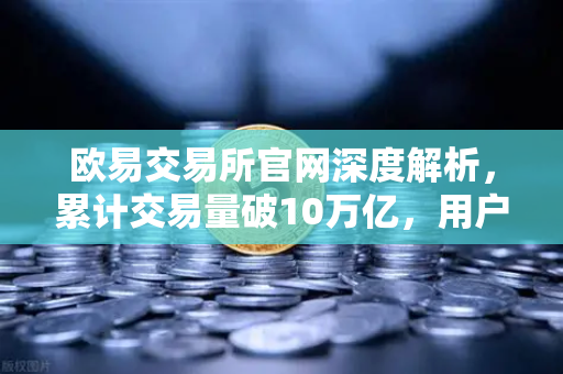 欧易交易所官网深度解析，累计交易量破10万亿，用户粘性为何远超行业平均水平？