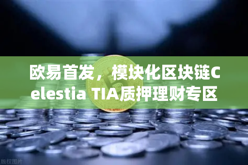 欧易首发，模块化区块链Celestia TIA质押理财专区上线—开启Staking新纪元