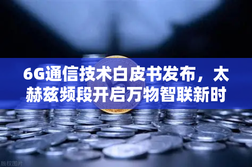 6G通信技术白皮书发布，太赫兹频段开启万物智联新时代，欧易交易所生态赋能数字未来