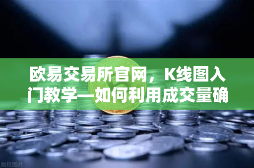 欧易交易所官网，K线图入门教学—如何利用成交量确认价格突破的有效性？