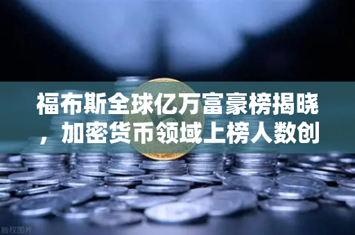 福布斯全球亿万富豪榜揭晓，加密货币领域上榜人数创历史新高，数字财富时代加速到来