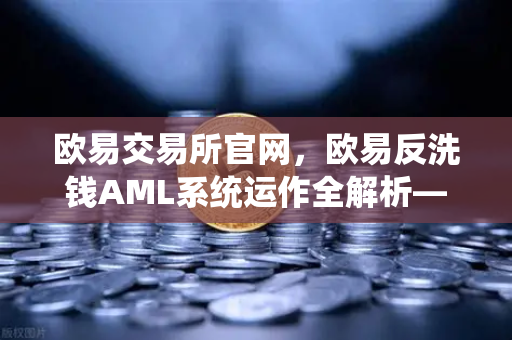 欧易交易所官网，欧易反洗钱AML系统运作全解析—机器学习如何精准识别可疑交易？