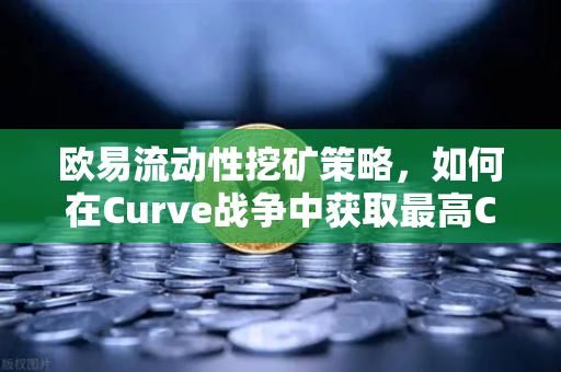 欧易流动性挖矿策略，如何在Curve战争中获取最高CRV奖励