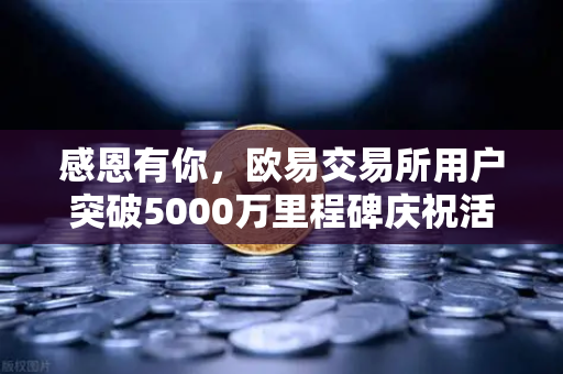 感恩有你，欧易交易所用户突破5000万里程碑庆祝活动盛大开启