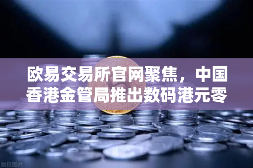 欧易交易所官网聚焦，中国香港金管局推出数码港元零售层面试点项目，数字货币生态迎重大突破