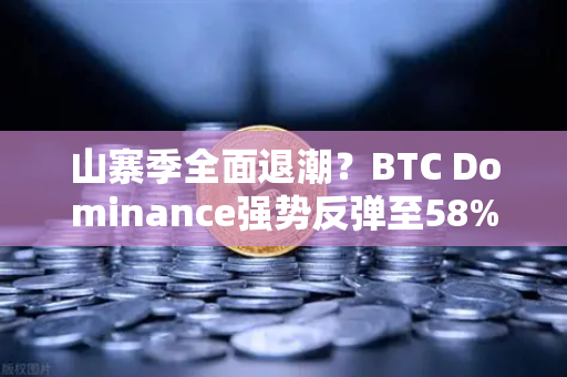 山寨季全面退潮？BTC Dominance强势反弹至58%上方，市场风向彻底变了？