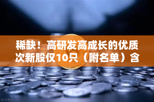 稀缺！高研发高成长的优质次新股仅10只（附名单）含区块链技术服务商