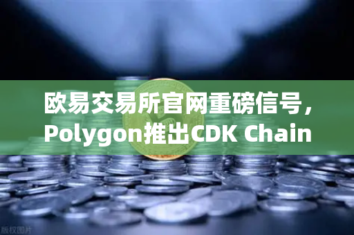 欧易交易所官网重磅信号，Polygon推出CDK Chain，多家游戏项目加速部署