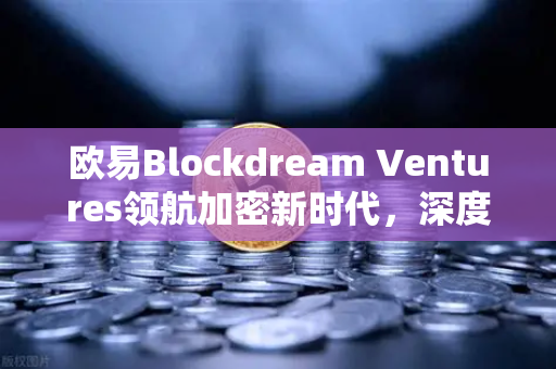 欧易Blockdream Ventures领航加密新时代，深度解析GameFi项目路演与生态布局