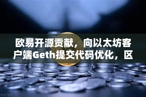 欧易开源贡献，向以太坊客户端Geth提交代码优化，区块链技术生态的进阶之路