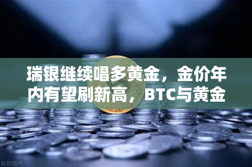 瑞银继续唱多黄金，金价年内有望刷新高，BTC与黄金的跷跷板效应
