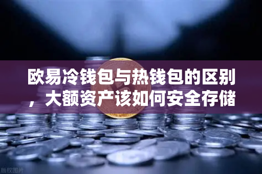 欧易冷钱包与热钱包的区别，大额资产该如何安全存储？