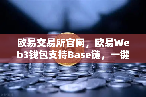 欧易交易所官网，欧易Web3钱包支持Base链，一键跨链体验再升级