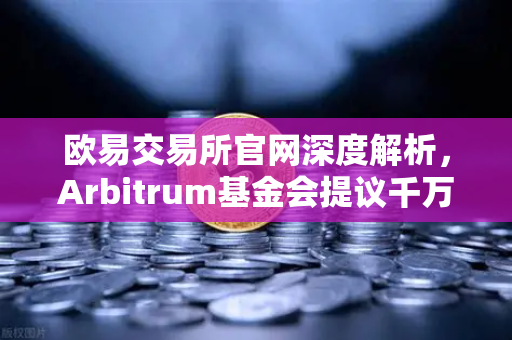 欧易交易所官网深度解析，Arbitrum基金会提议千万美元激励开发者，生态布局再升级