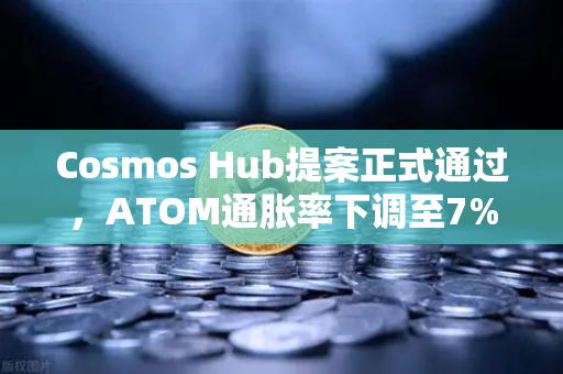 Cosmos Hub提案正式通过，ATOM通胀率下调至7%生态迎来新拐点