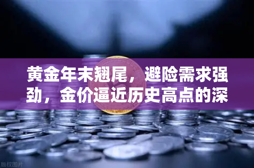 黄金年末翘尾，避险需求强劲，金价逼近历史高点的深度解析