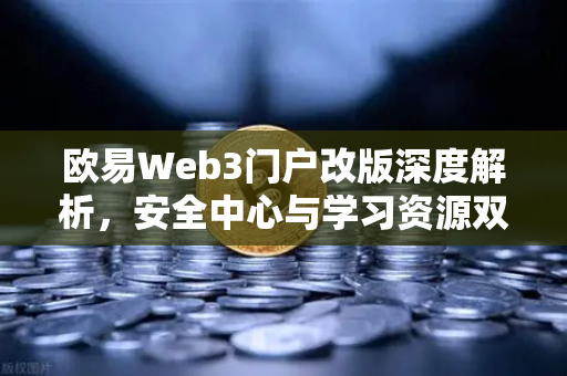 欧易Web3门户改版深度解析，安全中心与学习资源双核驱动，重塑数字资产交互体验