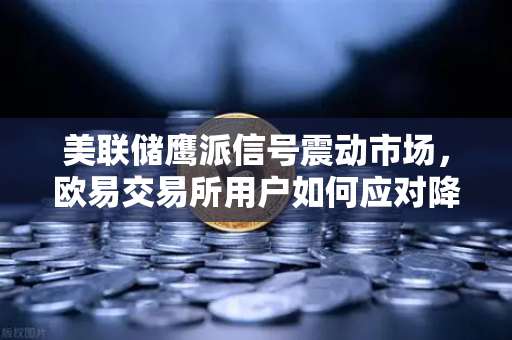 美联储鹰派信号震动市场，欧易交易所用户如何应对降息推迟至年底？