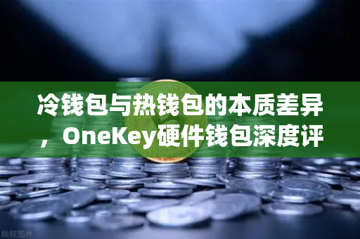 冷钱包与热钱包的本质差异，OneKey硬件钱包深度评测与安全存储指南