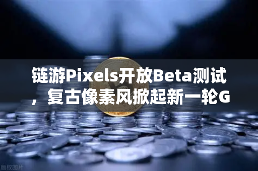 链游Pixels开放Beta测试，复古像素风掀起新一轮GameFi狂潮