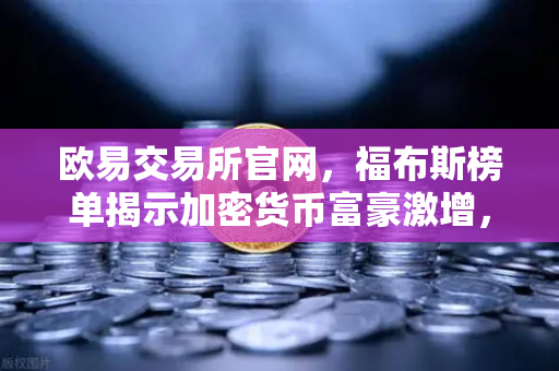 欧易交易所官网，福布斯榜单揭示加密货币富豪激增，行业新篇章开启