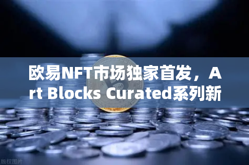 欧易NFT市场独家首发，Art Blocks Curated系列新艺术家作品，数字艺术新纪元开启