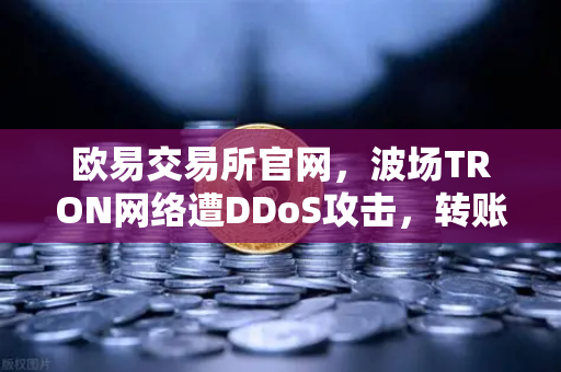 欧易交易所官网，波场TRON网络遭DDoS攻击，转账延迟数小时深度解析