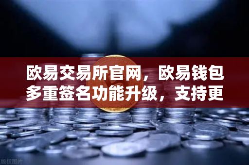 欧易交易所官网，欧易钱包多重签名功能升级，支持更多签名方和自定义规则