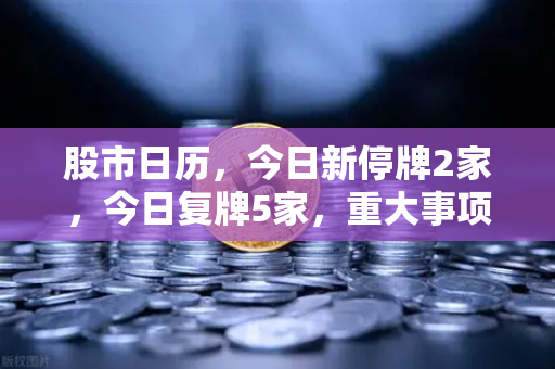 股市日历，今日新停牌2家，今日复牌5家，重大事项提醒与欧易交易所官网动态解读