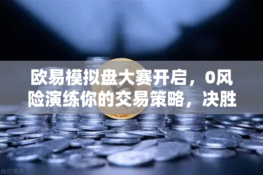 欧易模拟盘大赛开启，0风险演练你的交易策略，决胜实盘战场