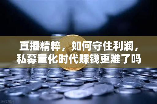 直播精粹，如何守住利润，私募量化时代赚钱更难了吗？真相来了