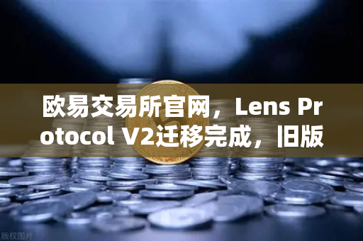 欧易交易所官网，Lens Protocol V2迁移完成，旧版个人资料NFT停止使用—全面解析与用户指南