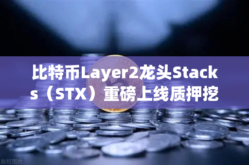 比特币Layer2龙头Stacks（STX）重磅上线质押挖矿，欧易交易所开启加密资产增值新纪元